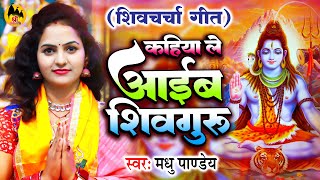 कहिया ले आईबs शिव गुरु | Shiv Guru Bhajan | शिव चर्चा गीत | Madhu Pandey | Shiv Charcha Geet