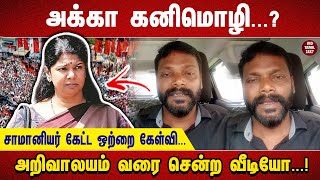 அக்கா கனிமொழி....? சாமானியர் கேட்ட ஒற்றை கேள்வி அறிவாலயம் வரை சென்ற வீடியோ...!