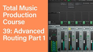 Total Music Production Course 39/63: Advanced Routing Part 1