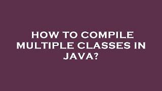 How to compile multiple classes in java?