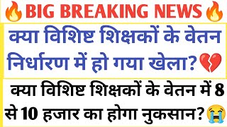 BIG BREAKING💔विशिष्ट शिक्षकों के वेतन निर्धारण में हो गया खेला/8 से 10हजार इस महीने में होगा नुकसान