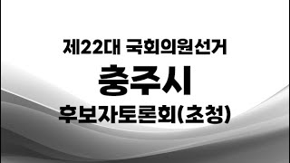 제22대 국선_충주시 후보자토론회(초청)