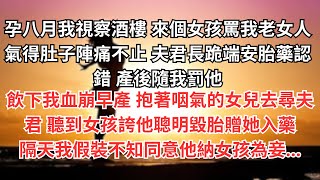 孕八月我視察酒樓 來個女孩罵我老女人，氣得肚子陣痛不止 夫君長跪端安胎藥認錯 產後隨我罰他，飲下我血崩早產 抱著咽氣的女兒去尋夫君 聽到女孩誇他聰明毀胎贈她入藥，隔天我假裝不知同意他納女孩為妾...