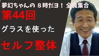 第44回夢幻ちゃんの『８時だヨ！全員集合』【グラス整体】スゴイことを教えてしまった・・♪　　教わってしまった・・。　ありがとうございます♪