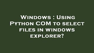 Windows : Using Python COM to select files in windows explorer?