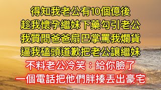 得知我老公有10個億後，趁我懷孕繼妹下藥勾引老公，我質問爸爸扇巴掌罵我爛貨，逼我磕頭道歉把老公讓繼妹，不料老公冷笑：給你臉了，一個電話把他們胖揍丟出豪宅