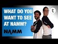 We're going to NAMM! Comment below and tell us what you want to see!