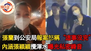 張蘭凌晨趕到公安局報案怒稱“這事沒完”！暗指張穎穎攪渾水曝光私密錄音，喊話汪小菲快離開 #張蘭，#汪小菲 ，#張穎穎