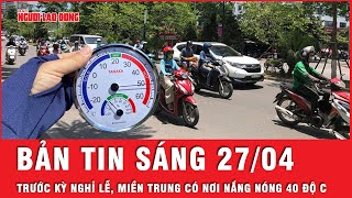 Thời sự sáng 27-4: Nắng nóng trải dài khắp 3 miền từ Bắc vào Nam, miền Trung chạm mốc 40 độ C