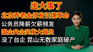 出大事了，北京養老金停發引爆革命，政府沒錢發不出工資，公務員降薪欠薪頻發，國企央企突發大裁員，廣州工廠沒訂單工人放假，深圳多處工業區被拆除，台企撤離後，崑山大部分家庭破產，失業裁員四處爆發！