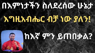 በእምነታችን ስለደረሰው ሁኔታ - እግዚአብሔር ብቻ ነው ያለን! ከእኛ ምን ይጠበቃል?- በመምህር ዶር ዘበነ ለማ