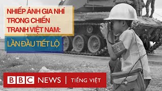 NHIẾP ẢNH GIA NHÍ TRONG CHIẾN TRANH VIỆT NAM: LẦN ĐẦU TIẾT LỘ