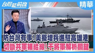 防台灣有事！美擬增兵進駐高雄港 切斷共軍補給線！于將軍解析關鍵【台灣最前線 精華】2023.02.27