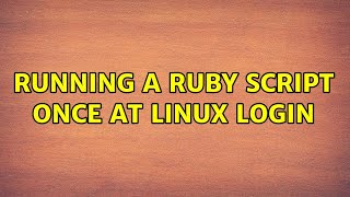 Running a Ruby script once at Linux login (2 Solutions!!)