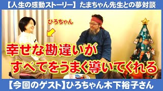 【夢対談】幸せな勘違いがすべてをうまく導いてくれる～ひろちゃん木下裕子さん