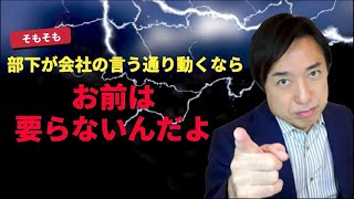 そもそも部下が会社の言うとおりに動くなら、お前は要らないんだよ！