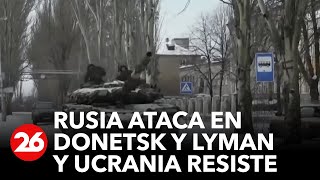 Rusia avanza sobre Lyman y Donetsk y Ucrania resiste los ataques