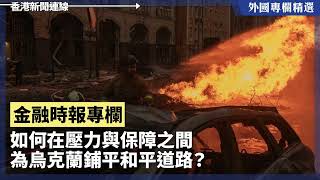 如何在壓力與保障之間 為烏克蘭鋪平和平道路？【外國專欄精選——金融時報專欄】2025-01-07