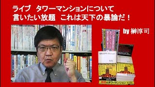 ライブ　タワーマンションについて言いたい放題　これは天下の暴論だ！　by 榊淳司