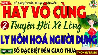 Kể Chuyện Đời Thực Đau Xé Tim: LY HÔN HOÁ NGƯỜI DƯNG Phần 2 – Nghe 9 ngàn 8 vạn Lần Vẫn Khóc Lụt Nhà