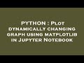 PYTHON : Plot dynamically changing graph using matplotlib in Jupyter Notebook