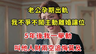 老公孕期出軌，我不爭不鬧主動離婚讓位，5年後我一舉動，叫他人財兩空追悔莫及 | 翠花的秘密