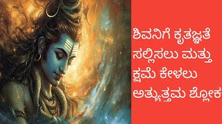 @Satvika Gnanam kannada, ಶಿವನಿಗೆ ಕೃತಜ್ಞತೆ ಸಲ್ಲಿಸಲು ಮತ್ತು ಕ್ಷಮೆ ಕೇಳಲು ಅತ್ಯುತ್ತಮ ಶ್ಲೋಕ