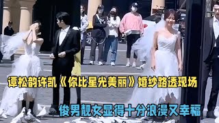 許凱譚松韻《你比星光美麗》婚紗路透，俊男靚女顯得十分浪漫幸福