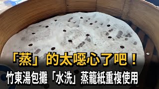 「蒸」的太噁心了吧！　竹東湯包攤「水洗」蒸籠紙重複使用－民視新聞