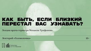 «Как быть, если близкий перестал вас узнавать?» Лекция врача-гериатра Михаила Трифонова