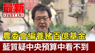 農委會編養豬百億基金 藍質疑中央預算中看不到【最新快訊】