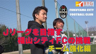 【BYG】Jリーグを目指す! 福山シティFCの挑戦 「チーム強化編」/ 2030年にはJ1で優勝争いできるチーム作り / 街づくりからスタートしたユニークなサッカークラブ