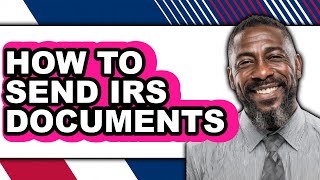 How to Send IRS Documents - Step By Step