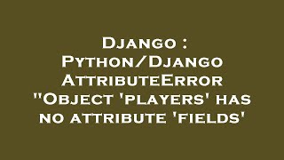 Django : Python/Django AttributeError "Object 'players' has no attribute 'fields'