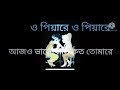 ও পিয়ারে ও পিয়ারে আজও ভালোবাসি  কত তোমারে ও পিয়ারে ও পিয়ারে আজও ভুলতে পারিনি তোমারে