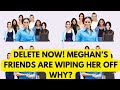 MEGHAN’S FRIENDS ARE FAST DELETING HER -WHY? LATEST #meghan #meghanmarkle #royal