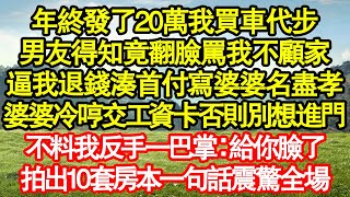 年終發了20萬我買車代步，男友得知竟翻臉罵我不顧家，逼我退錢湊首付寫婆婆名盡孝，婆婆冷哼交工資卡否則別想進門，不料我反手一巴掌：給你臉了，拍出10套房本一句話震驚全場真情故事會||老年故事||情感需求