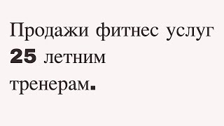 Продажи фитнес услуг 25 летним тренерам.