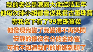 （完結爽文）我的老公是港圈大佬結婚五年，他每次捧小姐都會送我套古董珠寶，等我名下有了99套珠寶後，他發現我變了我變得不再哭鬧，安靜的像沒名分的金絲雀，可他不知道我們的婚姻到頭了！#出軌#家產#白月光