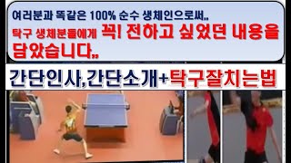 여러분과 똑같은 100% 순수 생체인으로써,, 탁구 생체분들에게 꼭! 전하고 싶었던 내용을 담았습니다,, [간단인사,간단소개+탁구잘치는법] 감사합니다^^행복한 오늘 되시길 바랍니다