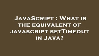 JavaScript : What is the equivalent of javascript setTimeout in Java?