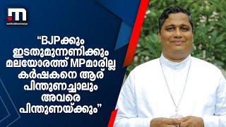 'BJPക്കും ഇടതുമുന്നണിക്കും മലയോരത്ത് MPമാരില്ല. കര്‍ഷകനെ ആര് പിന്തുണച്ചാലും അവരെ പിന്തുണയ്ക്കും'