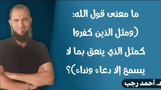 ما معنى قول الله: (ومثل الذين كفروا كمثل الذي ينعق بما لا يسمع إلا دعاء ونداء..)؟ | د.أحمد رجب