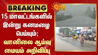 15 மாவட்டங்களில் இன்று கனமழை பெய்யும்;எந்தெந்த மாவட்டங்கள்? - வானிலை ஆய்வு மையம் அறிவிப்பு |Sun News