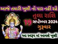 તુલા રાશી 19 સપ્ટેમ્બર ગુરુવાર ll આજે તમારી ખુશી નો પાર નહીં રહે આ સ્વરૂપ માં મળશે તમને ખુશી ll