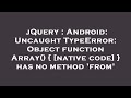 jQuery : Android: Uncaught TypeError: Object function Array() { [native code] } has no method 'from'