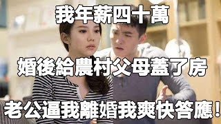 我年薪四十萬，婚後給農村父母蓋了房，老公逼我離婚我爽快答應！