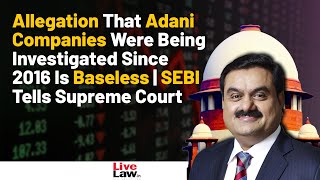 Allegation That Adani Companies Were Being Investigated Since 2016 Is Baseless | SEBI Tells SC