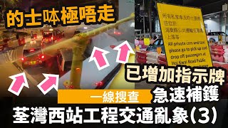 [一線搜查] 荃灣西站道路工程交通亂象(3) ── 相關部門已急速補鑊 | 已増加及修正指示牌 | 有的士呠極唔走 | 駕駛者質素問題 | 11月7日情況