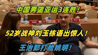 中国男篮亚运3连胜！52岁战神刘玉栋语出惊人！王治郅打脸姚明！